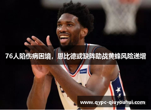 76人陷伤病困境，恩比德或缺阵助战黄蜂风险递增