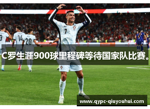 C罗生涯900球里程碑等待国家队比赛。