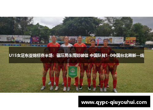U15女足东亚锦标赛半场：碾压局朱雨婷破僵 中国队暂1-0中国台北刷新一线
