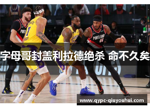 字母哥封盖利拉德绝杀 命不久矣