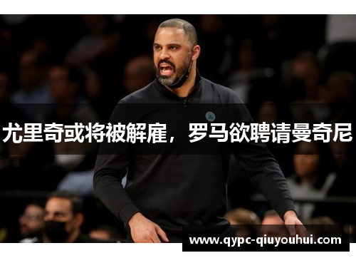尤里奇或将被解雇，罗马欲聘请曼奇尼
