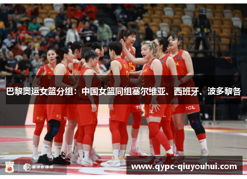 巴黎奥运女篮分组:中国女篮同组塞尔维亚、西班牙、波多黎各 巴黎奥运女篮分组:中国女篮同组塞尔维亚、西班牙、波多黎各