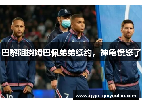 巴黎阻挠姆巴佩弟弟续约，神龟愤怒了