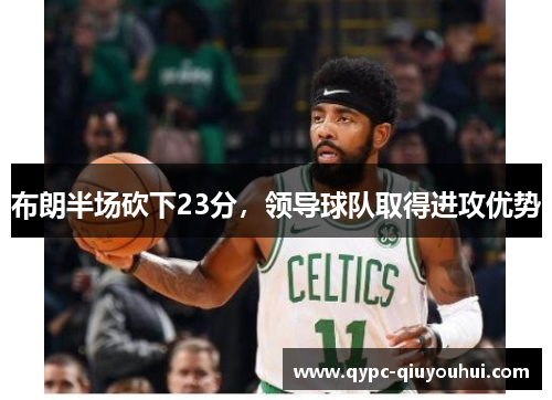 布朗半场砍下23分,领导球队取得进攻优势 布朗半场砍下23分,领导球队取得进攻优势
