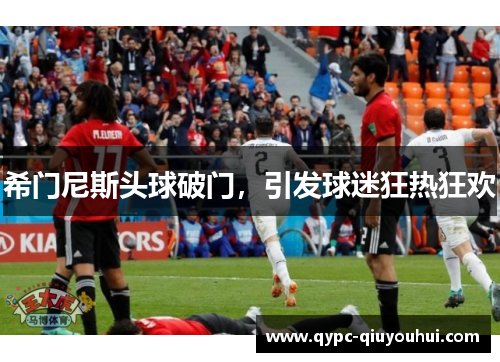 希门尼斯头球破门，引发球迷狂热狂欢