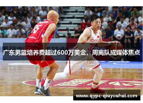 广东男篮培养费超过600万美金，周离队成媒体焦点