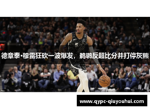 德章泰·穆雷狂砍一波爆发，鹈鹕反超比分并打停灰熊